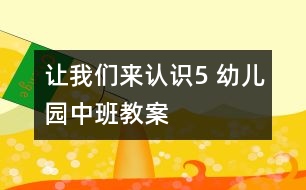 讓我們來(lái)認(rèn)識(shí)5 幼兒園中班教案