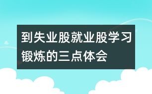 到失業(yè)股、就業(yè)股學(xué)習(xí)鍛煉的三點(diǎn)體會(huì)