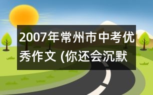 2007年常州市中考優(yōu)秀作文 (你還會沉默嗎?（52分）