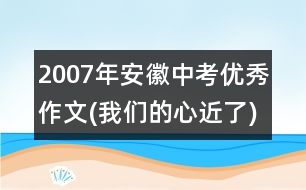 2007年安徽中考優(yōu)秀作文(我們的心近了)5篇