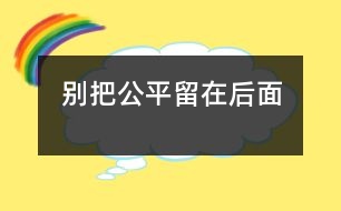 別把公平留在后面