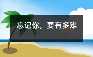 忘記你，要有多難