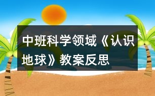 中班科學(xué)領(lǐng)域《認(rèn)識(shí)地球》教案反思