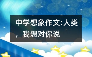 中學(xué)想象作文:人類，我想對(duì)你說(shuō)