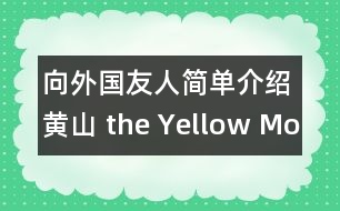 向外國友人簡(jiǎn)單介紹黃山（ the Yellow Mountain ）