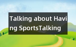 Talking about Having Sports,Talking about Having Sports范文