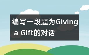 編寫一段題為“Giving a Gift”的對(duì)話