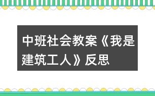 中班社會(huì)教案《我是建筑工人》反思