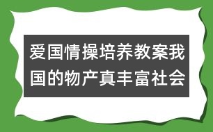 愛國(guó)情操培養(yǎng)教案：我國(guó)的物產(chǎn)真豐富（社會(huì)）