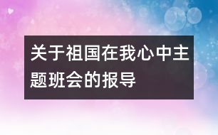 關于“祖國在我心中”主題班會的報導