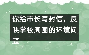 你給市長(zhǎng)寫封信，反映學(xué)校周圍的環(huán)境問(wèn)題