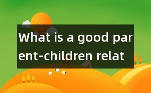 What is a good parent-children relationship?,What is a good