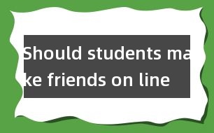 Should students make friends on line ？(學(xué)生應(yīng)該網(wǎng)上交友嗎?)