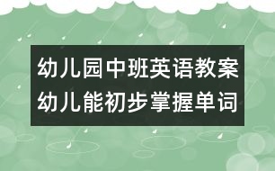 幼兒園中班英語教案：幼兒能初步掌握單詞發(fā)音