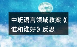 中班語言領(lǐng)域教案《誰和誰好》反思