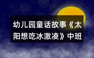 幼兒園童話故事《太陽想吃冰激凌》中班語言教案