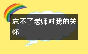 忘不了老師對(duì)我的關(guān)懷