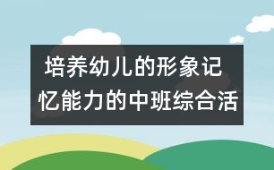  培養(yǎng)幼兒的形象記憶能力的中班綜合活動《春天的朋友》