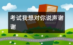 考試我想對(duì)你說聲謝謝