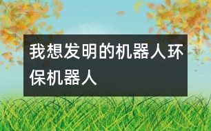 我想發(fā)明的機器人—環(huán)保機器人