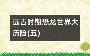 遠(yuǎn)古時期——恐龍世界大歷險(五)