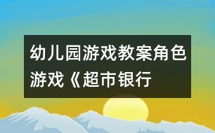 幼兒園游戲教案：角色游戲《超市、銀行、幼兒園》