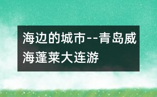 海邊的城市--青島、威海、蓬萊、大連游記