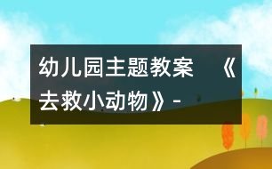 幼兒園主題教案：　《去救小動物》-