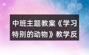 中班主題教案《學(xué)習(xí)特別的動物》教學(xué)反思