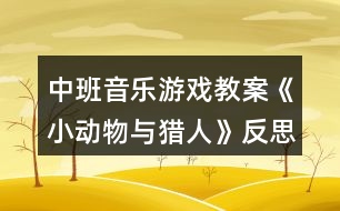 中班音樂(lè)游戲教案《小動(dòng)物與獵人》反思