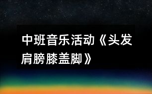 中班音樂活動《頭發(fā)、肩膀、膝蓋、腳》教案及教學(xué)反思