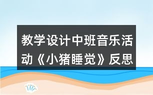 教學(xué)設(shè)計(jì)中班音樂(lè)活動(dòng)《小豬睡覺(jué)》反思