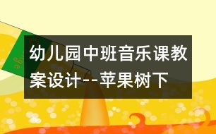 幼兒園中班音樂課教案設(shè)計(jì)--蘋果樹下