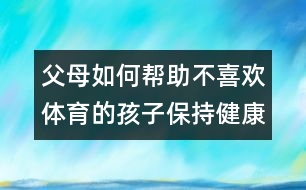 父母如何幫助不喜歡體育的孩子保持健康？