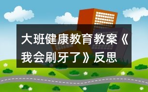 大班健康教育教案《我會刷牙了》反思