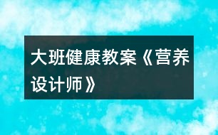 大班健康教案《營養(yǎng)設(shè)計師》