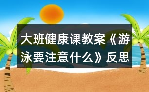 大班健康課教案《游泳要注意什么》反思