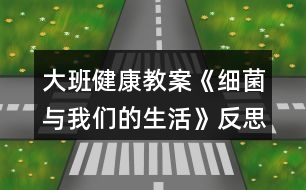 大班健康教案《細菌與我們的生活》反思