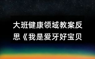 大班健康領域教案反思《我是愛牙好寶貝》反思