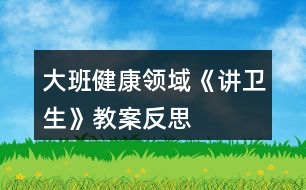 大班健康領域《講衛(wèi)生》教案反思