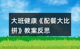 大班健康《配餐大比拼》教案反思