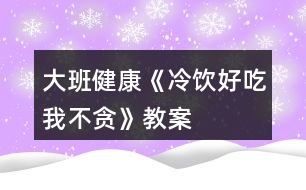 大班健康《冷飲好吃我不貪》教案