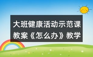 大班健康活動示范課教案《怎么辦》教學(xué)設(shè)計與反思