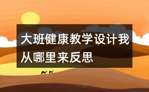 大班健康教學(xué)設(shè)計(jì)我從哪里來(lái)反思