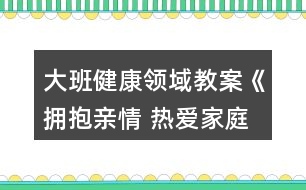 大班健康領(lǐng)域教案《擁抱親情 熱愛家庭》反思