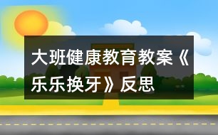 大班健康教育教案《樂樂換牙》反思