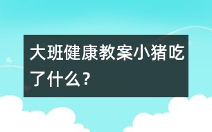 大班健康教案：小豬吃了什么？