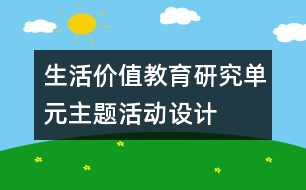 生活價(jià)值教育研究單元主題活動(dòng)設(shè)計(jì)