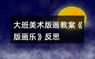 大班美術(shù)版畫教案《版畫樂》反思