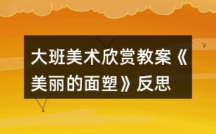 大班美術欣賞教案《美麗的面塑》反思